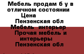 Мебель продам б/у в отличном состоянии › Цена ­ 15 000 - Пензенская обл. Мебель, интерьер » Прочая мебель и интерьеры   . Пензенская обл.